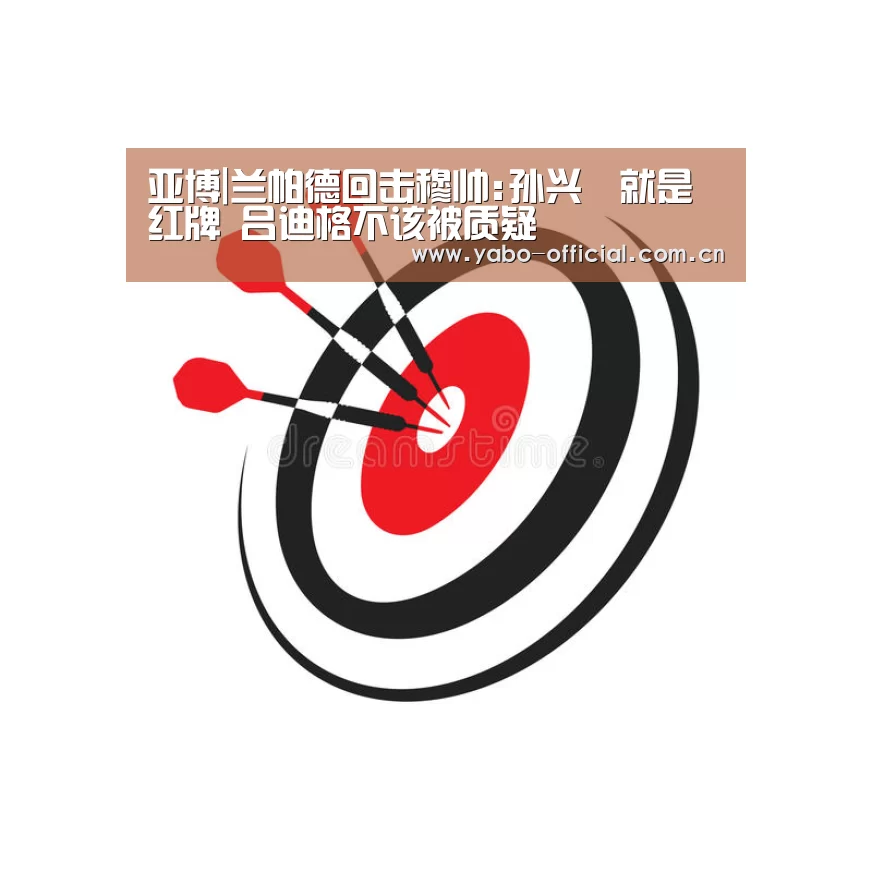 亚博|兰帕德回击穆帅:孙兴慜就是红牌 吕迪格不该被质疑(图2) 亚博官网