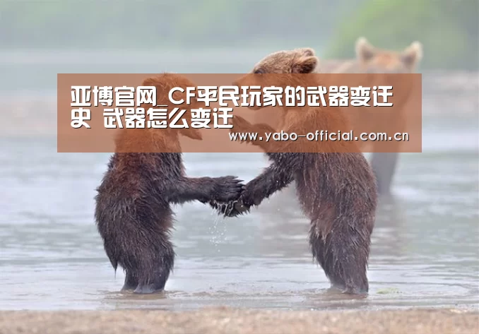 亚博官网_CF平民玩家的武器变迁史 武器怎么变迁