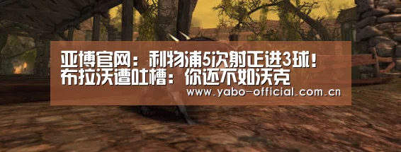 亚博官网:利物浦5次射正进3球!布拉沃遭吐槽:你还不如沃克(图3) 亚博