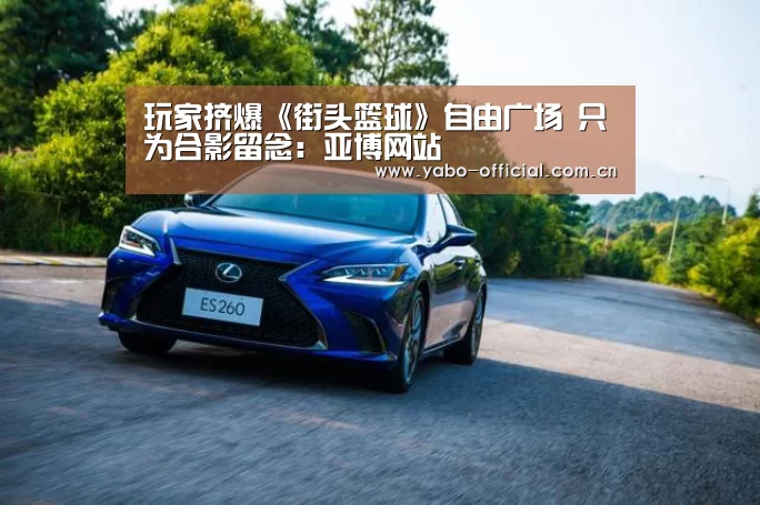 玩家挤爆《街头篮球》自由广场 只为合影留念:亚博网站(图2) 亚博