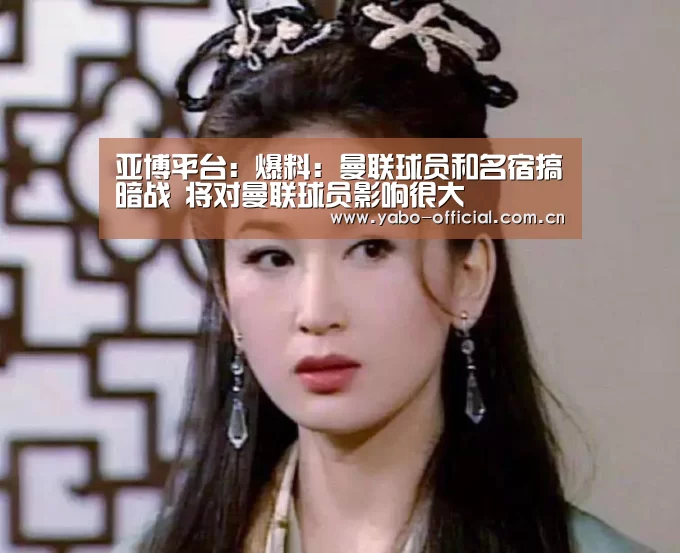 亚博平台：爆料：曼联球员和名宿搞暗战 将对曼联球员影响很大