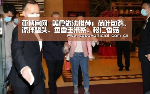 亚博官网-美食做法推荐：荷叶包鸡、凉拌蜇头、鱼香玉米条、松仁